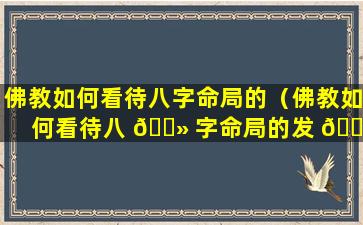佛教如何看待八字命局的（佛教如何看待八 🌻 字命局的发 🐼 展）